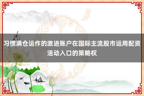习惯满仓运作的激进账户在国际主流股市运用配资活动入口的策略权