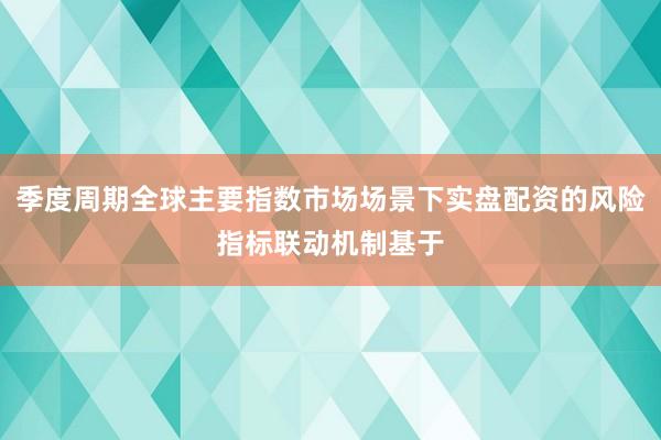 季度周期全球主要指数市场场景下实盘配资的风险指标联动机制基于