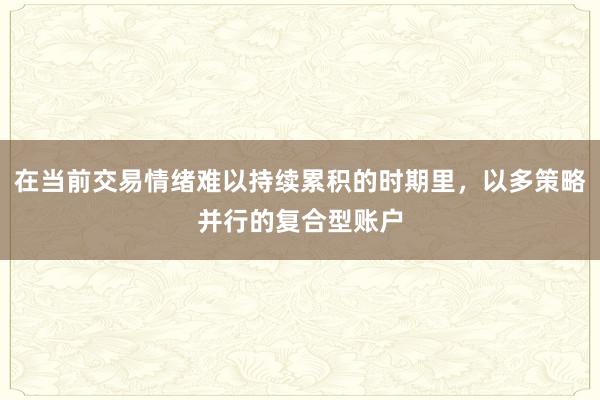 在当前交易情绪难以持续累积的时期里，以多策略并行的复合型账户