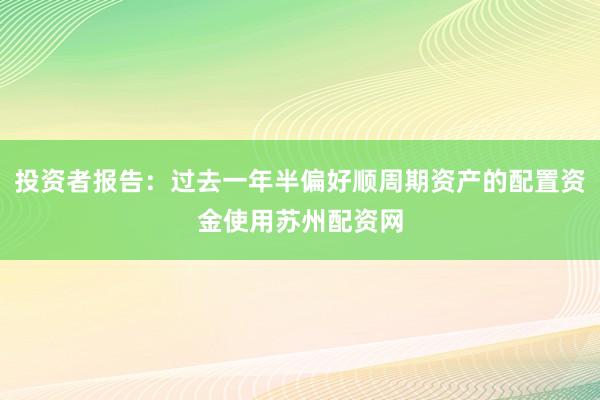 投资者报告：过去一年半偏好顺周期资产的配置资金使用苏州配资网