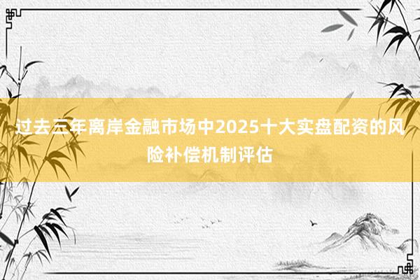过去三年离岸金融市场中2025十大实盘配资的风险补偿机制评估
