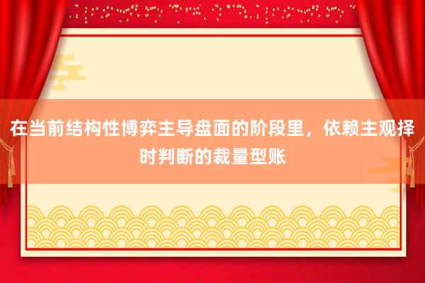 在当前结构性博弈主导盘面的阶段里，依赖主观择时判断的裁量型账