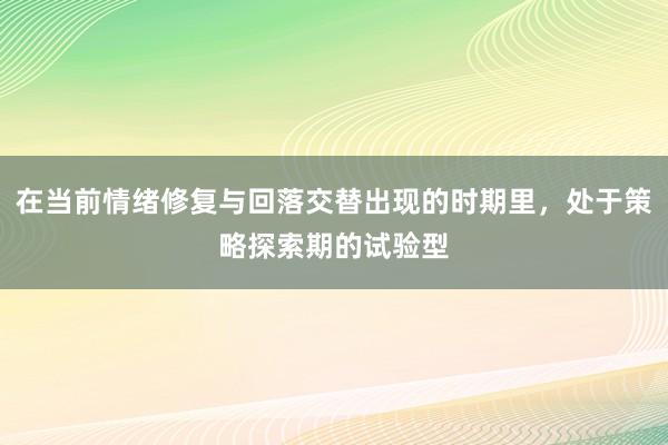 在当前情绪修复与回落交替出现的时期里，处于策略探索期的试验型