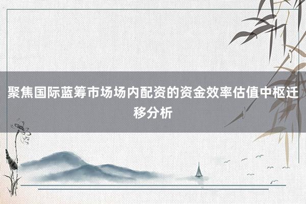 聚焦国际蓝筹市场场内配资的资金效率估值中枢迁移分析