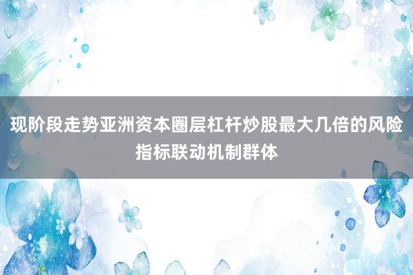现阶段走势亚洲资本圈层杠杆炒股最大几倍的风险指标联动机制群体