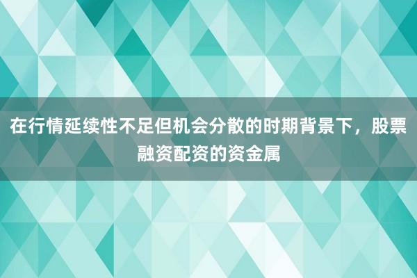 在行情延续性不足但机会分散的时期背景下，股票融资配资的资金属