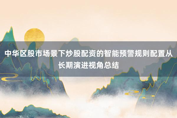 中华区股市场景下炒股配资的智能预警规则配置从长期演进视角总结