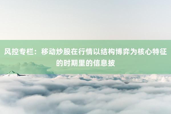 风控专栏：移动炒股在行情以结构博弈为核心特征的时期里的信息披