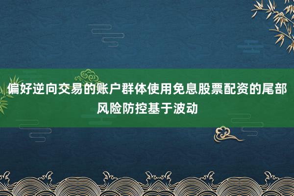 偏好逆向交易的账户群体使用免息股票配资的尾部风险防控基于波动