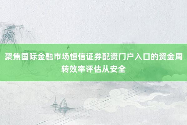 聚焦国际金融市场恒信证券配资门户入口的资金周转效率评估从安全