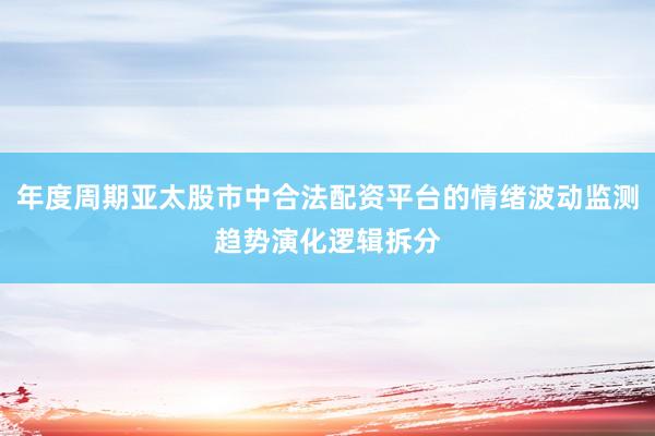 年度周期亚太股市中合法配资平台的情绪波动监测趋势演化逻辑拆分
