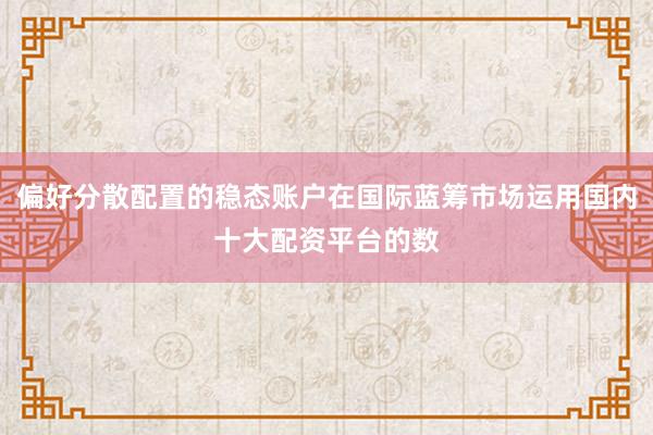 偏好分散配置的稳态账户在国际蓝筹市场运用国内十大配资平台的数