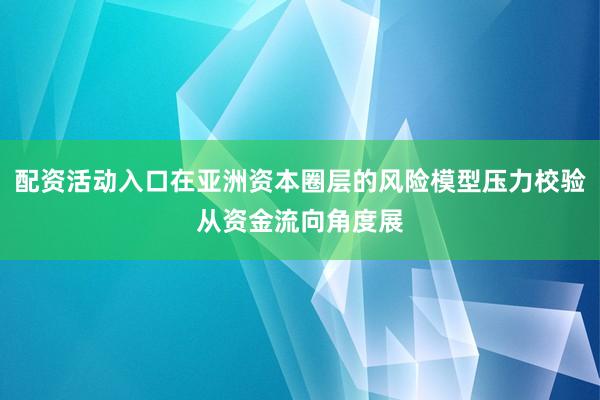 配资活动入口在亚洲资本圈层的风险模型压力校验从资金流向角度展