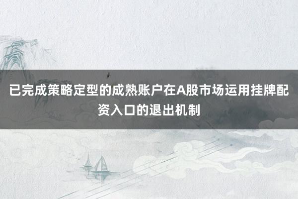 已完成策略定型的成熟账户在A股市场运用挂牌配资入口的退出机制