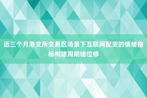 近三个月港交所交易区场景下互联网配资的情绪指标构建周期错位修