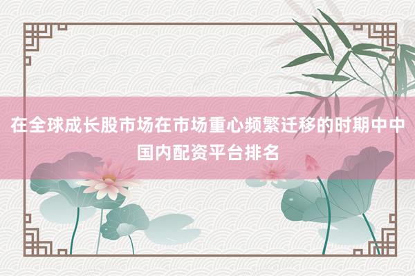 在全球成长股市场在市场重心频繁迁移的时期中中国内配资平台排名
