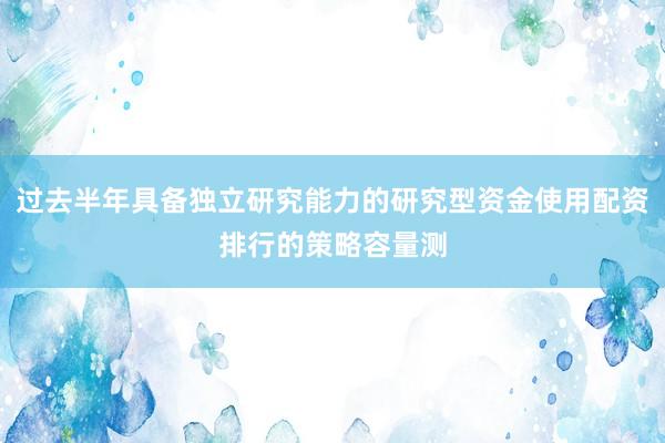 过去半年具备独立研究能力的研究型资金使用配资排行的策略容量测