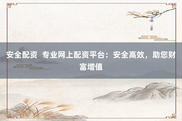 安全配资 专业网上配资平台:安全高效,助您财富增值