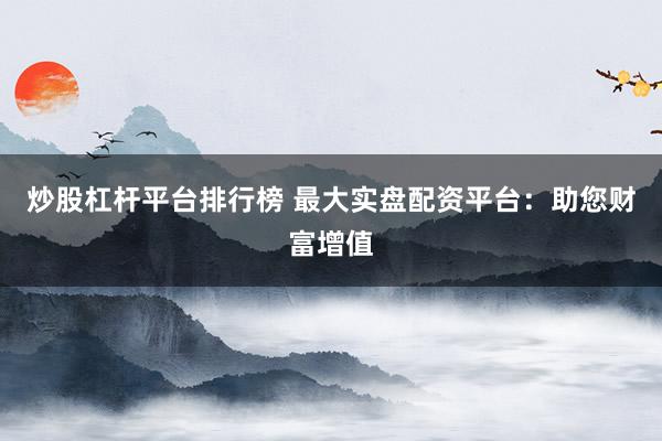 炒股杠杆平台排行榜 最大实盘配资平台:助您财富增值
