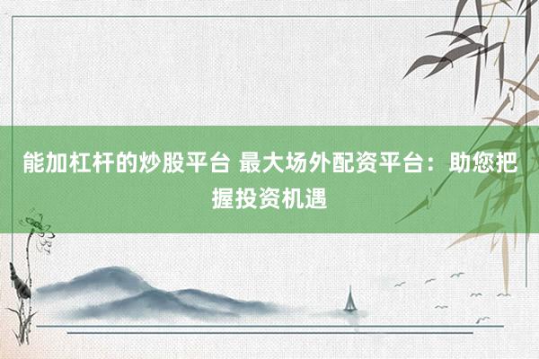 能加杠杆的炒股平台 最大场外配资平台：助您把握投资机遇