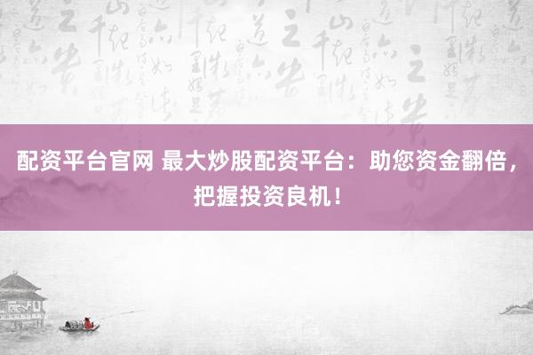 配资平台官网 最大炒股配资平台：助您资金翻倍，把握投资良机！