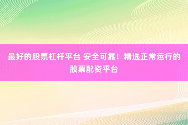 最好的股票杠杆平台 安全可靠！精选正常运行的股票配资平台