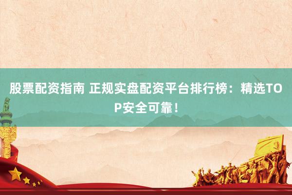 股票配资指南 正规实盘配资平台排行榜：精选TOP安全可靠！