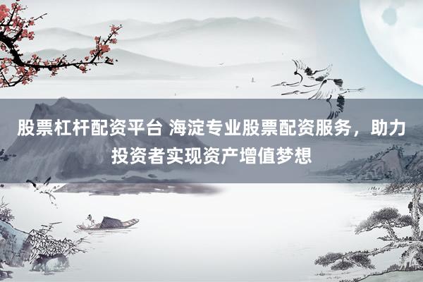 股票杠杆配资平台 海淀专业股票配资服务，助力投资者实现资产增值梦想