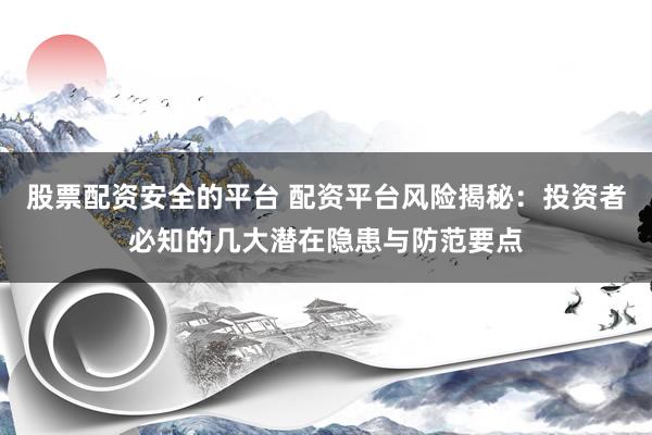 股票配资安全的平台 配资平台风险揭秘：投资者必知的几大潜在隐患与防范要点