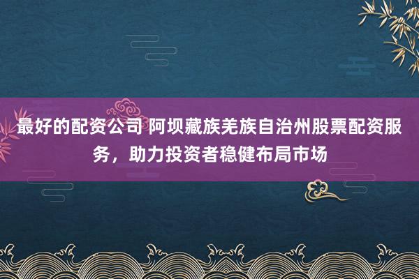 最好的配资公司 阿坝藏族羌族自治州股票配资服务,助力投资者稳健布局市场