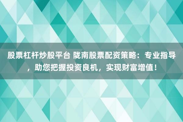 股票杠杆炒股平台 陇南股票配资策略：专业指导，助您把握投资良机，实现财富增值！