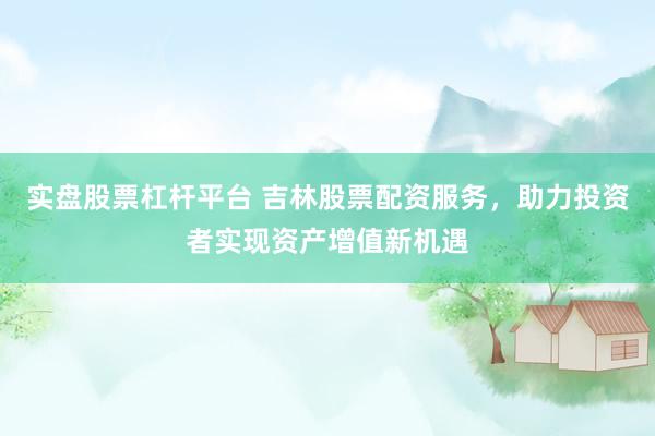 实盘股票杠杆平台 吉林股票配资服务，助力投资者实现资产增值新机遇