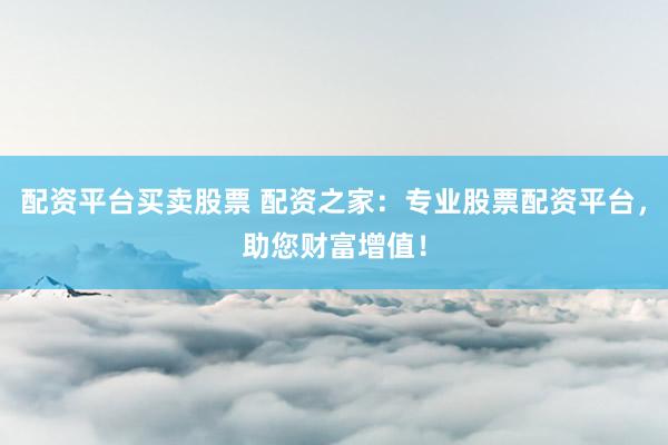 配资平台买卖股票 配资之家：专业股票配资平台，助您财富增值！
