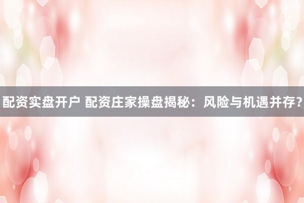 配资实盘开户 配资庄家操盘揭秘：风险与机遇并存？