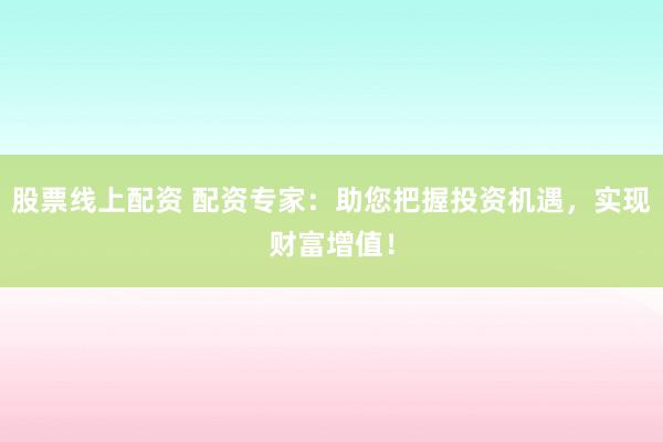 股票线上配资 配资专家：助您把握投资机遇，实现财富增值！