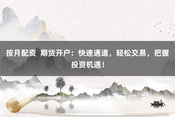 按月配资  期货开户：快速通道，轻松交易，把握投资机遇！