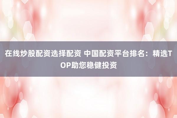 在线炒股配资选择配资 中国配资平台排名:精选TOP助您稳健投资