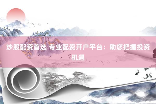 炒股配资首选 专业配资开户平台:助您把握投资机遇
