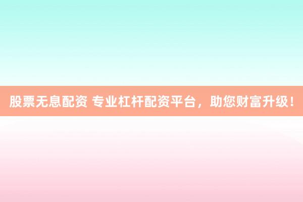 股票无息配资 专业杠杆配资平台，助您财富升级！