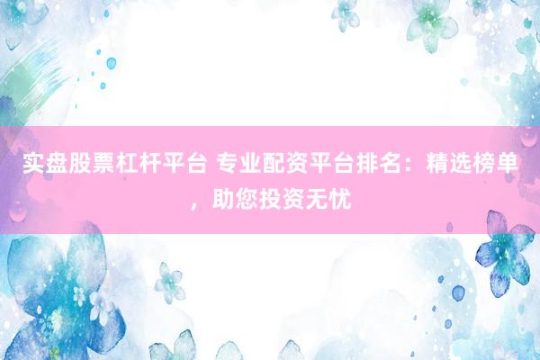 实盘股票杠杆平台 专业配资平台排名：精选榜单，助您投资无忧