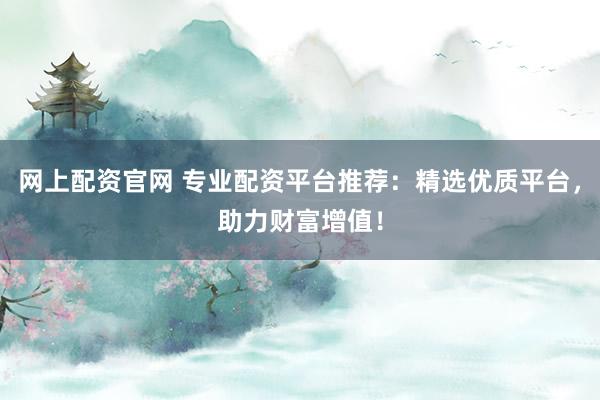 网上配资官网 专业配资平台推荐:精选优质平台,助力财富增值!