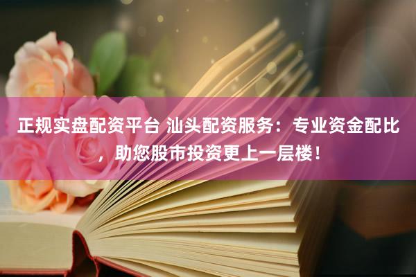 正规实盘配资平台 汕头配资服务:专业资金配比,助您股市投资更上一层楼!