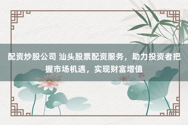 配资炒股公司 汕头股票配资服务，助力投资者把握市场机遇，实现财富增值