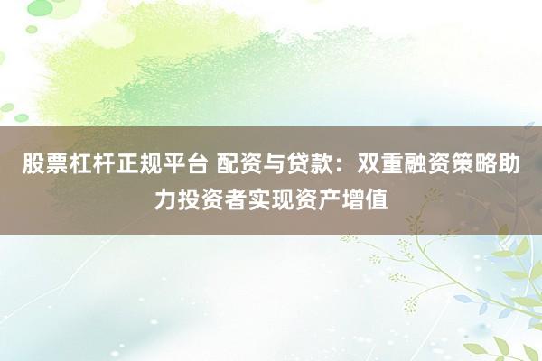 股票杠杆正规平台 配资与贷款：双重融资策略助力投资者实现资产增值