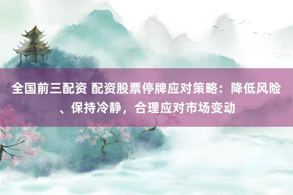 全国前三配资 配资股票停牌应对策略：降低风险、保持冷静，合理应对市场变动