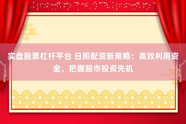 实盘股票杠杆平台 日照配资新策略：高效利用资金，把握股市投资先机