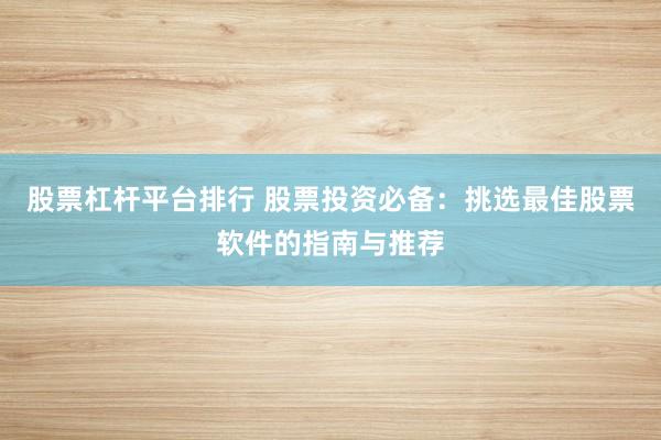 股票杠杆平台排行 股票投资必备:挑选最佳股票软件的指南与推荐