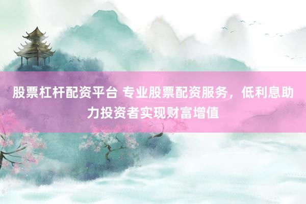 股票杠杆配资平台 专业股票配资服务，低利息助力投资者实现财富增值