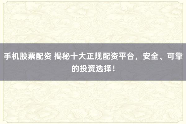 手机股票配资 揭秘十大正规配资平台,安全、可靠的投资选择!