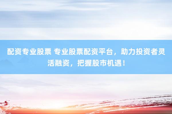 配资专业股票 专业股票配资平台，助力投资者灵活融资，把握股市机遇！